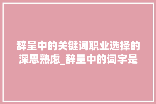 辞呈中的关键词职业选择的深思熟虑_辞呈中的词字是什么意思