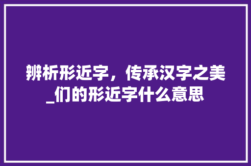 辨析形近字，传承汉字之美_们的形近字什么意思