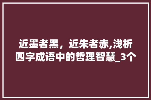 近墨者黑，近朱者赤,浅析四字成语中的哲理智慧_3个意思将近的四字成语