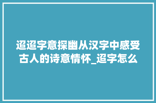 迢迢字意探幽从汉字中感受古人的诗意情怀_迢字怎么读的意思是啥啊