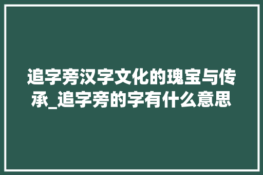 追字旁汉字文化的瑰宝与传承_追字旁的字有什么意思吗