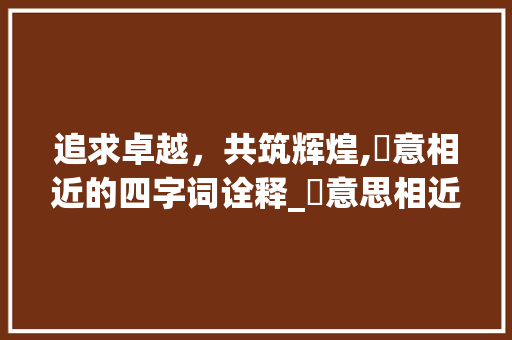 追求卓越，共筑辉煌,玶意相近的四字词诠释_玶意思相近的四字词