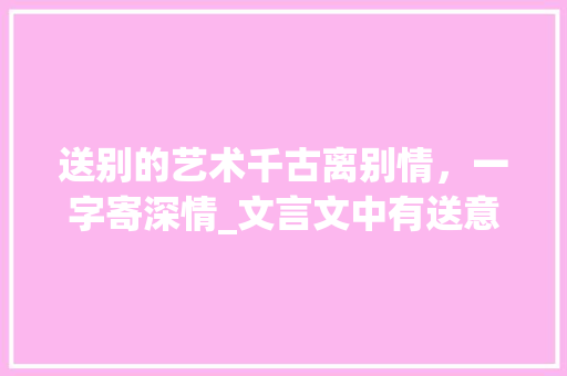 送别的艺术千古离别情，一字寄深情_文言文中有送意思的字