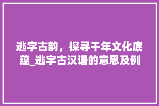 逃字古韵，探寻千年文化底蕴_逃字古汉语的意思及例句