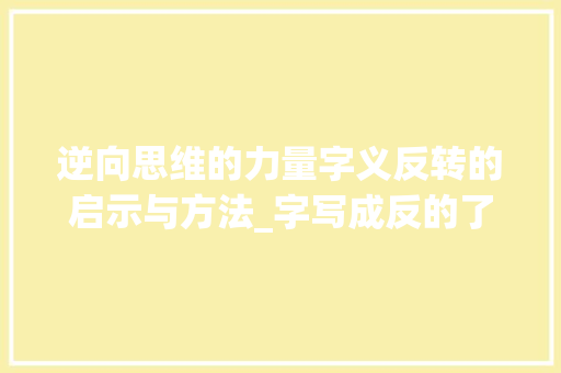 逆向思维的力量字义反转的启示与方法_字写成反的了是什么意思