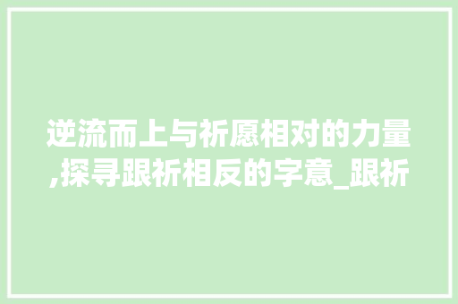 逆流而上与祈愿相对的力量,探寻跟祈相反的字意_跟祈相反的字是什么意思