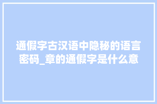 通假字古汉语中隐秘的语言密码_章的通假字是什么意思 词句相关