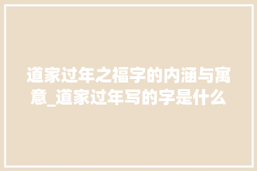 道家过年之福字的内涵与寓意_道家过年写的字是什么意思