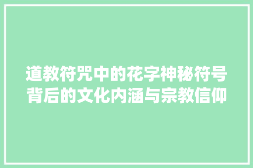 道教符咒中的花字神秘符号背后的文化内涵与宗教信仰_道教符的花字是什么意思