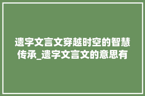 遗字文言文穿越时空的智慧传承_遗字文言文的意思有多少