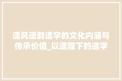 遗风遗韵遗字的文化内涵与传承价值_以遗陛下的遗字什么意思