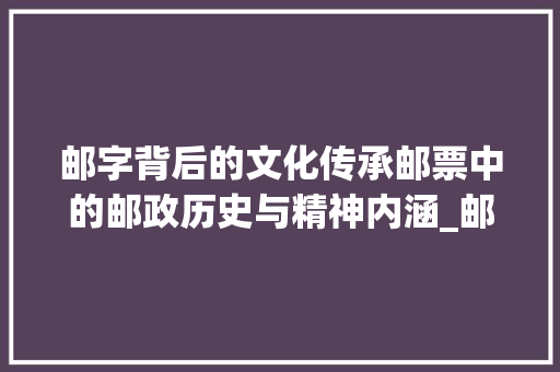 邮字背后的文化传承邮票中的邮政历史与精神内涵_邮票的邮字是什么意思呀