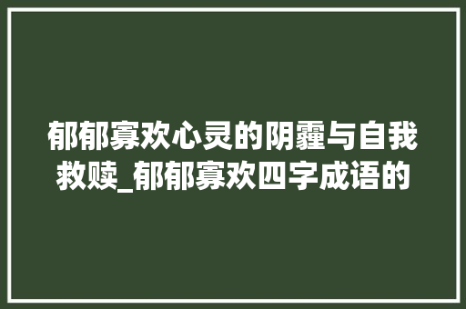郁郁寡欢心灵的阴霾与自我救赎_郁郁寡欢四字成语的意思