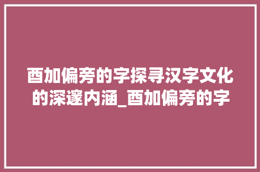 酉加偏旁的字探寻汉字文化的深邃内涵_酉加偏旁的字是什么意思