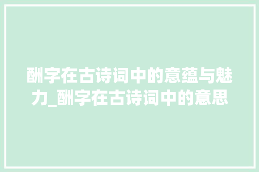 酬字在古诗词中的意蕴与魅力_酬字在古诗词中的意思