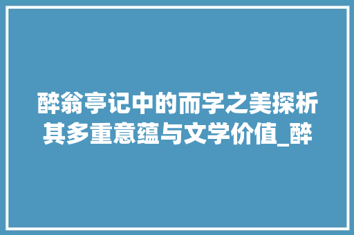 醉翁亭记中的而字之美探析其多重意蕴与文学价值_醉翁亭记的而字的意思