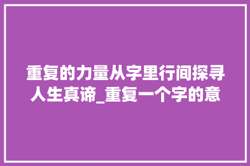 重复的力量从字里行间探寻人生真谛_重复一个字的意思