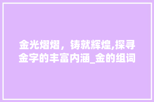 金光熠熠，铸就辉煌,探寻金字的丰富内涵_金的组词1个字的意思是