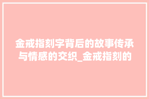 金戒指刻字背后的故事传承与情感的交织_金戒指刻的字是什么意思