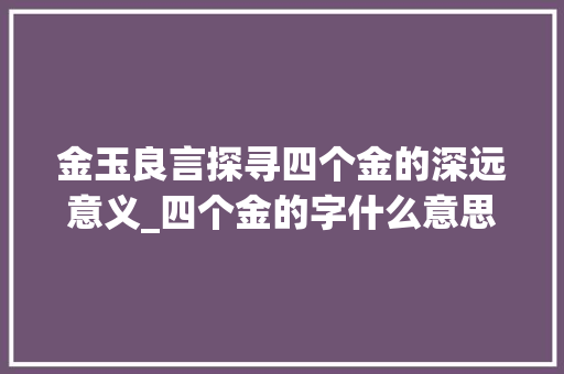 金玉良言探寻四个金的深远意义_四个金的字什么意思