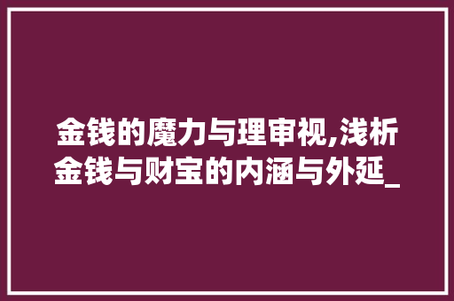 金钱的魔力与理审视,浅析金钱与财宝的内涵与外延_意思相近的二字词语钱财