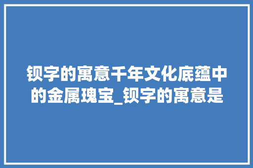 钡字的寓意千年文化底蕴中的金属瑰宝_钡字的寓意是什么意思啊