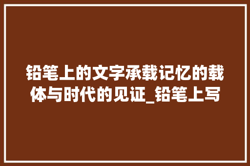 铅笔上的文字承载记忆的载体与时代的见证_铅笔上写的字是什么意思