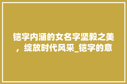 铠字内涵的女名字坚毅之美，绽放时代风采_铠字的意思取名字大全女
