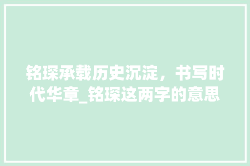 铭琛承载历史沉淀，书写时代华章_铭琛这两字的意思和含义