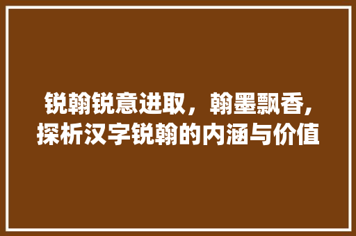 锐翰锐意进取，翰墨飘香,探析汉字锐翰的内涵与价值_锐翰字的含义是什么意思