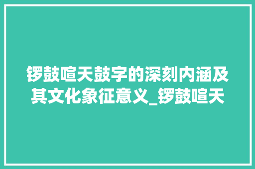 锣鼓喧天鼓字的深刻内涵及其文化象征意义_锣鼓喧天的鼓字什么意思 财务报告范文