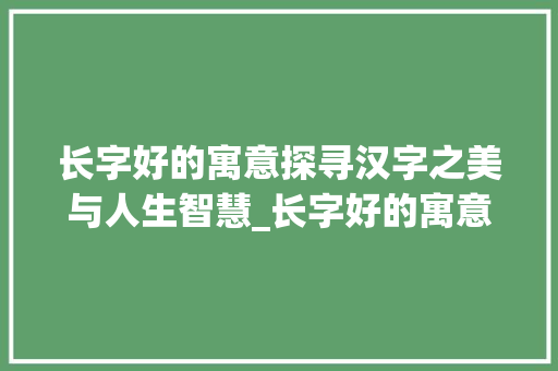 长字好的寓意探寻汉字之美与人生智慧_长字好的寓意是什么意思