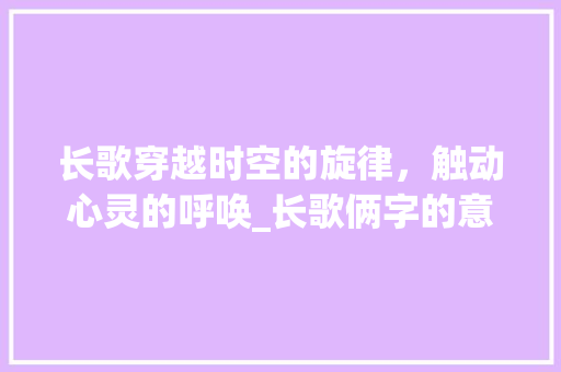 长歌穿越时空的旋律，触动心灵的呼唤_长歌俩字的意思是什么呢