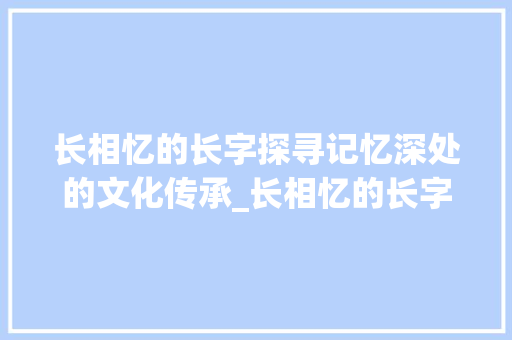 长相忆的长字探寻记忆深处的文化传承_长相忆的长字是什么意思