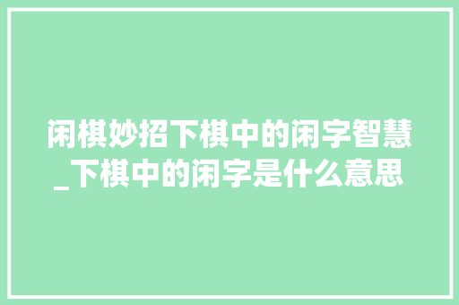 闲棋妙招下棋中的闲字智慧_下棋中的闲字是什么意思