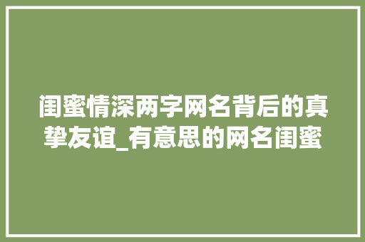 闺蜜情深两字网名背后的真挚友谊_有意思的网名闺蜜两字