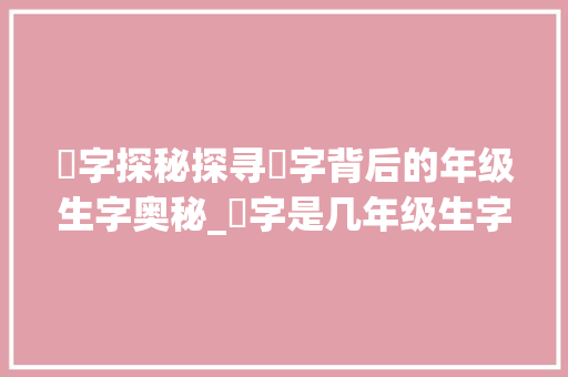 阾字探秘探寻阾字背后的年级生字奥秘_阾字是几年级生字的意思