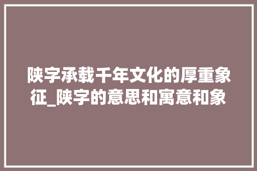 陕字承载千年文化的厚重象征_陕字的意思和寓意和象征