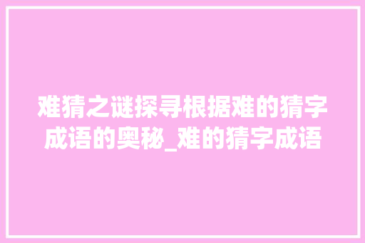 难猜之谜探寻根据难的猜字成语的奥秘_难的猜字成语是什么意思