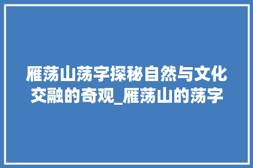 雁荡山荡字探秘自然与文化交融的奇观_雁荡山的荡字什么意思