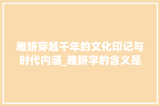 雅妍穿越千年的文化印记与时代内涵_雅妍字的含义是什么意思