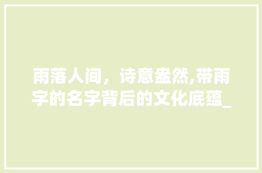 雨落人间，诗意盎然,带雨字的名字背后的文化底蕴_带雨字有意思的名字