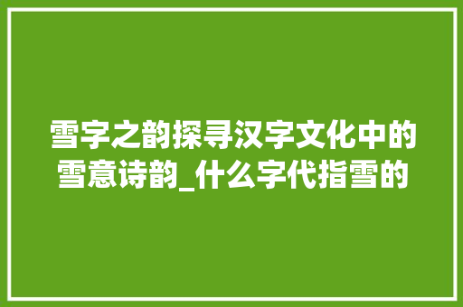 雪字之韵探寻汉字文化中的雪意诗韵_什么字代指雪的意思呢