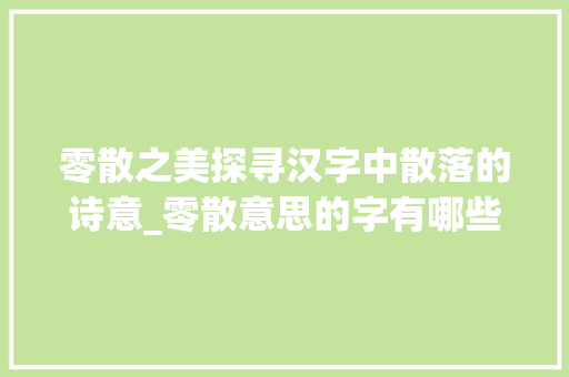 零散之美探寻汉字中散落的诗意_零散意思的字有哪些组词