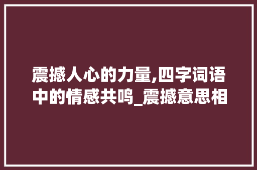 震撼人心的力量,四字词语中的情感共鸣_震撼意思相近的四字词语