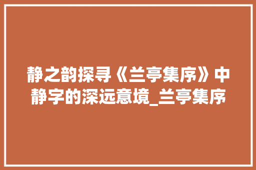 静之韵探寻《兰亭集序》中静字的深远意境_兰亭集序中静字的意思