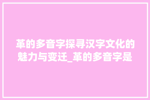 革的多音字探寻汉字文化的魅力与变迁_革的多音字是什么意思