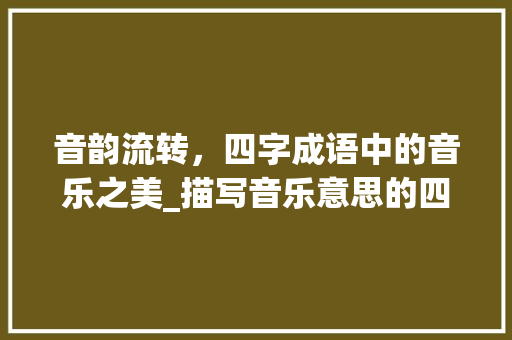 音韵流转，四字成语中的音乐之美_描写音乐意思的四字成语