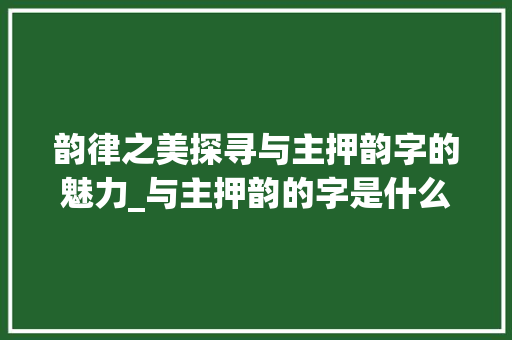 韵律之美探寻与主押韵字的魅力_与主押韵的字是什么意思
