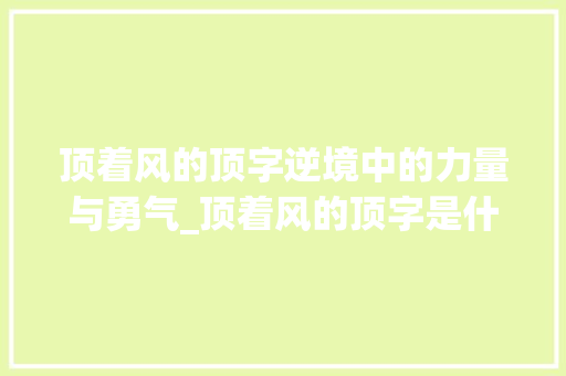 顶着风的顶字逆境中的力量与勇气_顶着风的顶字是什么意思 项目管理范文
